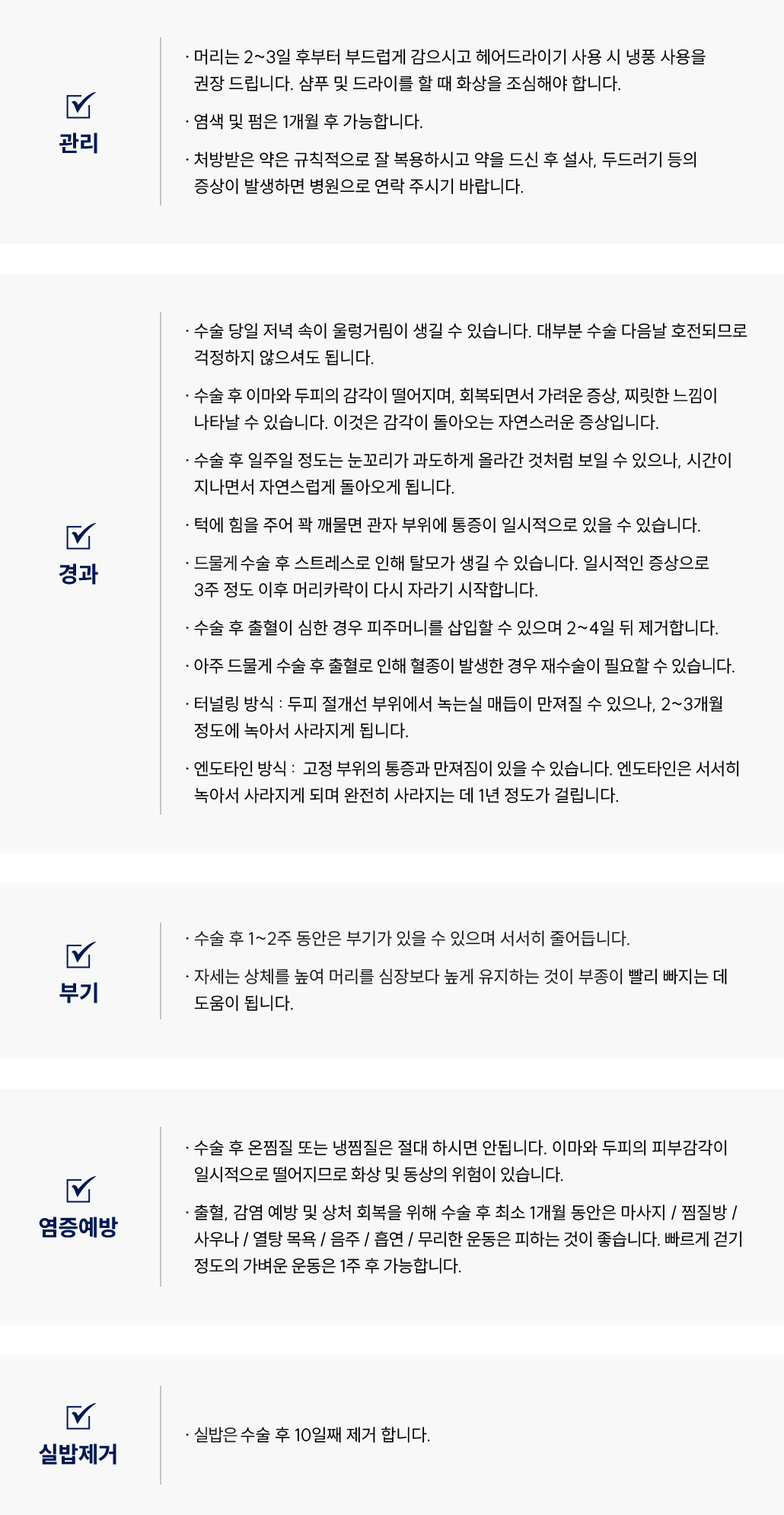 Q1. 이마거상술 후 머리 감기는 언제부터 가능할까요?
						A. 이마거상술 후에는 2~3일 뒤부터 부드럽게 머리를 감으실 수 있습니다.
						헤어드라이기를 사용할 때는 냉풍을 권장드리며, 샴푸나 드라이 시 화상에 주의해주세요.
						Q2. 이마거상술 후 염색이나 펌은 언제부터 가능할까요?
						A. 이마거상술 후 염색이나 펌은 1개월 이후부터 가능합니다.
						Q3. 이마거상술 후 약은 어떻게 복용해야 하나요?
						A. 이마거상술 후 처방받은 약은 규칙적으로 복용해 주세요.
						복용 후 설사나 두드러기 등의 증상이 생기면 병원으로 연락 주시기 바랍니다.
						이마거상술 수술 후 경과 Q&A
						Q4. 이마거상술 후 속이 울렁거리는데 괜찮은가요?
						A. 이마거상술 후 수술 당일 저녁에 일시적으로 속이 울렁거릴 수 있습니다.
						대부분 수술 다음날 호전되므로 걱정하지 않으셔도 됩니다.
						Q5. 이마나 두피 감각이 둔해졌어요. 괜찮을까요?
						A. 이마거상술 후 이마와 두피 감각이 일시적으로 떨어질 수 있습니다.
						회복되면서 가려움이나 찌릿한 느낌이 나타날 수 있으며, 이는 감각이 돌아오는 자연스러운 과정입니다.
						Q6. 눈꼬리가 과하게 올라간 것처럼 보여요. 괜찮은 건가요?
						A. 이마거상술 후 일시적으로 눈꼬리가 올라가 보일 수 있으나,
						시간이 지나면서 자연스럽게 안정됩니다.
						Q7. 이마거상술 후 관자 부위가 아파요. 괜찮은 건가요?
						A. 이마거상술 후 턱에 힘을 주면 관자 부위에 일시적으로 통증이 있을 수 있습니다.
						대부분 일시적인 현상으로 점차 완화됩니다.
						Q8. 이마거상술 후 탈모가 생겼어요. 괜찮은 건가요?
						A. 이마거상술 후 스트레스나 수술 자극으로 일시적인 탈모가 생길 수 있습니다.
						3주 이후 머리카락이 다시 자라기 시작하므로 걱정하지 않으셔도 됩니다.
						Q9. 이마거상술 후 피주머니를 달았는데 언제 제거하나요?
						A. 이마거상술 후 출혈이 심한 경우 피주머니를 삽입할 수 있으며,
						2~4일 후에 제거합니다.
						Q10. 이마거상술 후 혈종이 생길 수 있나요?
						A. 이마거상술 후 드물게 혈종이 생길 수 있으며,
						필요 시 재수술이 진행될 수 있습니다.
						Q11. 터널링 방식으로 수술했는데, 실이 만져져요. 괜찮은가요?
						A. 이마거상술(터널링 방식) 은 절개 부위에서 녹는 실 매듭이 일시적으로 만져질 수 있으며,
						2~3개월 내 자연스럽게 녹아 사라집니다.
						Q12. 엔도타인 방식으로 수술했는데, 고정 부위가 아파요.
						A. 이마거상술(엔도타인 방식) 후 고정 부위의 통증이나 만져짐은 있을 수 있습니다.
						엔도타인은 서서히 녹아 1년 정도 후 완전히 사라집니다.
						이마거상술 수술 후 부기 관리 Q&A
						Q13. 이마거상술 후 부기는 얼마나 지속되나요?
						A. 이마거상술 후 1~2주 동안은 부기가 있을 수 있으며,
						시간이 지나면서 서서히 줄어듭니다.
						Q14. 이마거상술 후 부기를 줄이는 자세가 있을까요?
						A. 이마거상술 후에는 상체를 높여 머리를 심장보다 높게 유지하면
						부종 완화에 도움이 됩니다.
						이마거상술 수술 후 염증 예방 Q&A
						Q15. 이마거상술 후 찜질은 해도 되나요?
						A. 이마거상술 후 온찜질이나 냉찜질은 절대 하시면 안 됩니다.
						이마와 두피의 감각이 일시적으로 떨어져 화상이나 동상의 위험이 있습니다.
						Q16. 이마거상술 후 피해야 할 행동에는 무엇이 있나요?
						A. 이마거상술 후 출혈, 감염 예방 및 상처 회복을 위해
						1개월간 마사지, 찜질방, 사우나, 열탕 목욕, 음주, 흡연, 무리한 운동은 피해주세요.
						빠르게 걷는 정도의 가벼운 운동은 1주 후부터 가능합니다.
						이마거상술 수술 후 실밥 제거 Q&A
						Q17. 이마거상술 후 실밥 제거는 언제 하나요?
						A. 이마거상술 후 실밥은 수술 10일째에 제거합니다.
						