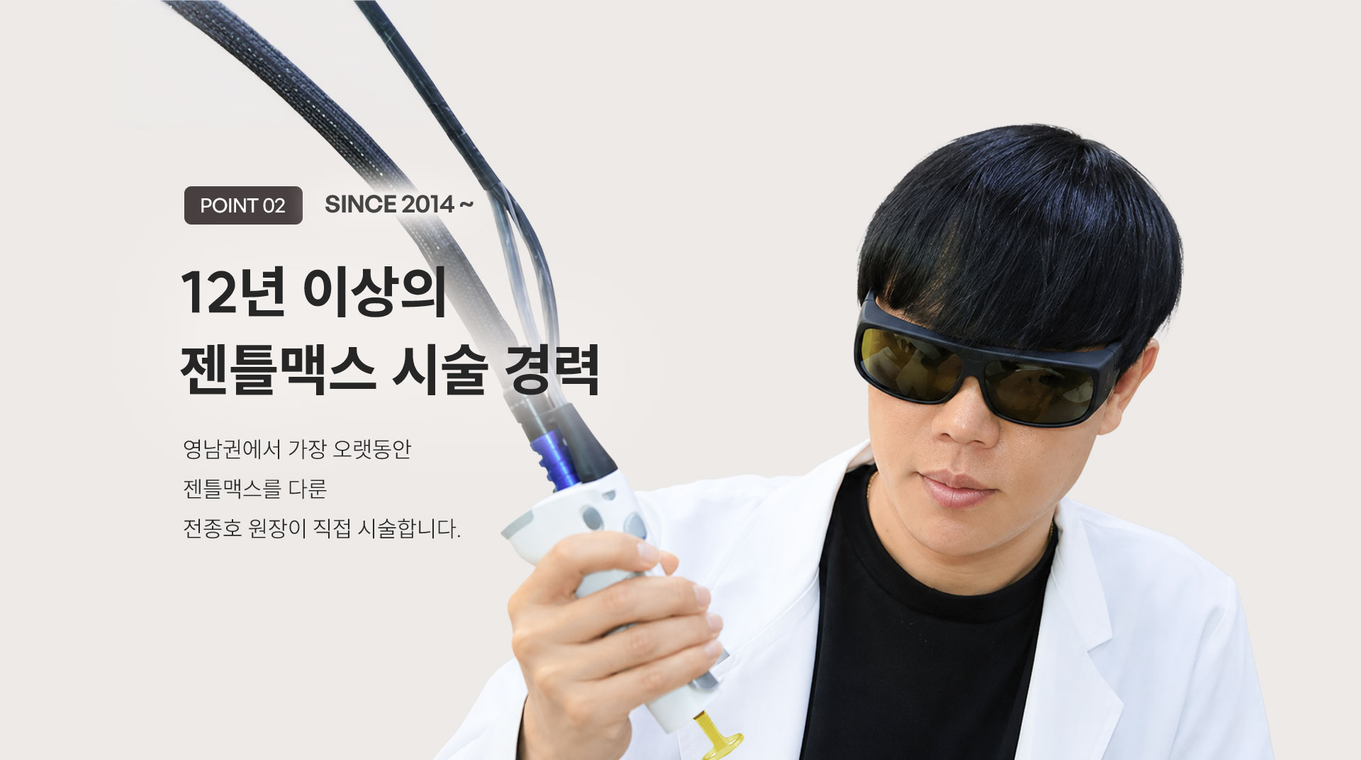 
	4.	Point 02. since 2014 ~
	12년 이상의 젠틀맥스 시술 경력
	영남권에서 가장 오랫동안 젠틀맥스를 다룬 전종호 원장이 직접 시술합니다.
	