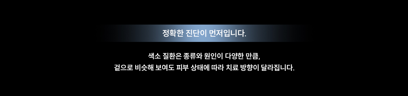 
		정확한 진단이 먼저입니다.
		색소 질환은 종류와 원인이 다양한 만큼, 겉으로 비슷해 보여도 피부 상태에 따라 치료 방향이 달라집니다.
		