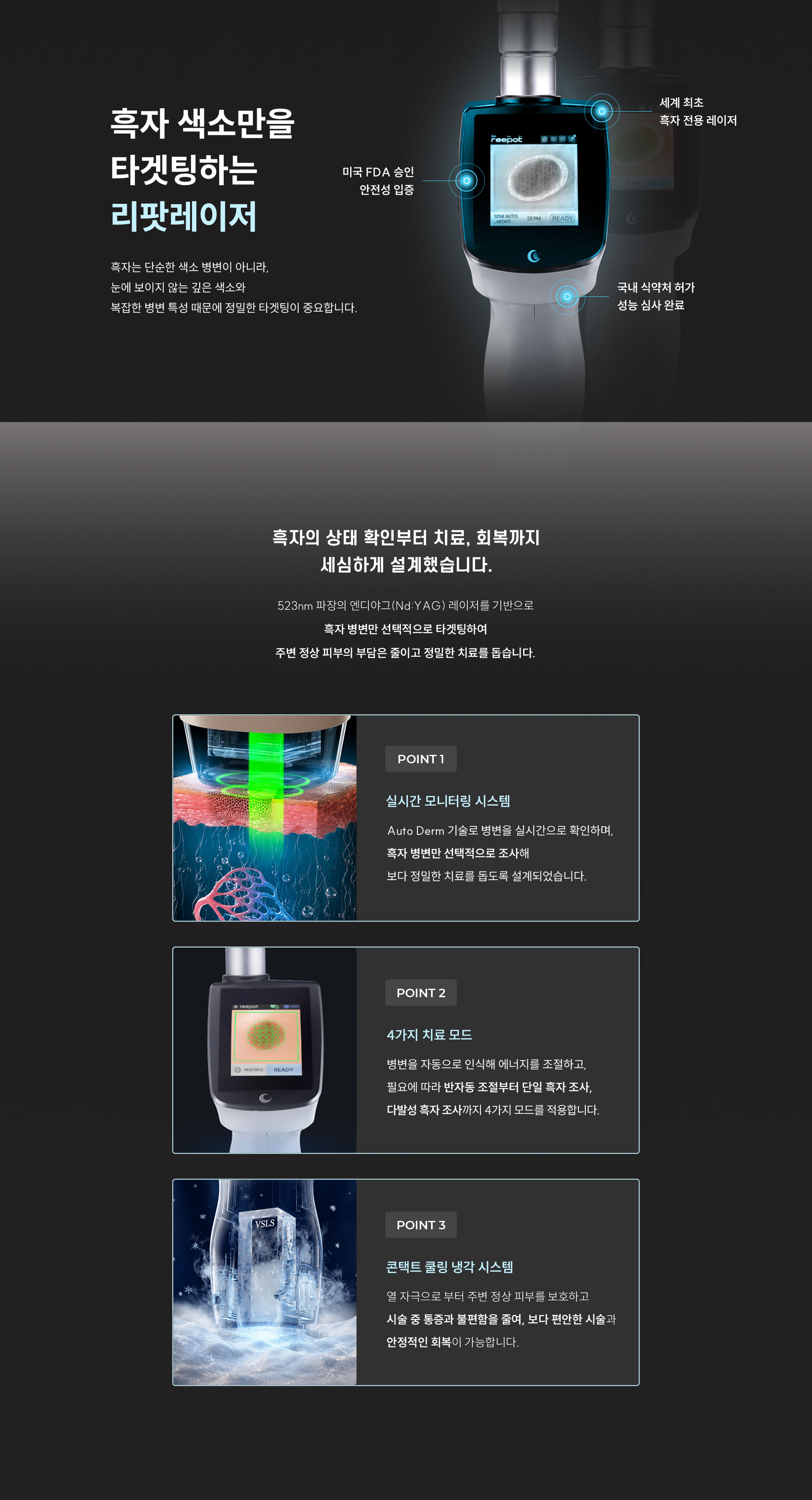 
		8.	흑자 제거에 리팟레이저를 사용하는 이유는 무엇일까요?
		1. 흑자 색소만을 타겟팅하는 리팟레이저
		흑자는 단순한 색소 병변이 아니라, 눈에 보이지 않는 깊은 색소와 복잡한 병변 특성 때문에 정밀한 타겟팅이 중요합니다.
		1) 국내 식약처 허가 성능 심사 완료
		2) 세계 최초 흑자 전용 레이저
		3) 미국 FDA 승인 안전성 입증

		9.	흑자의 상태 확인부터 치료, 회복까지 어떻게 관리할까요?
		흑자의 상태 확인부터 치료, 회복까지 세심하게 설계했습니다. 리팟레이저는 흑자의 상태 확인부터 치료, 회복까지 세심하게 설계했습니다.
		523nm 파장의 엔디야그(Nd:YAG) 레이저를 기반으로 흑자 병변만 선택적으로 타겟팅하여 주변 정상 피부의 부담은 줄이고 정밀한 치료를 돕습니다.

		10.	리팟레이저는 어떻게 흑자 병변을 정밀하게 치료할까요?
		1) 실시간 모니터링 시스템
		Auto Derm 기술로 병변을 실시간으로 확인하며,
		1)흑자 병변만 선택적으로 조사해 보다 정밀한 치료를 돕도록 설계되었습니다.

		2) 4가지 치료 모드로 더 섬세하게
		흑자의 크기와 깊이, 병변의 특성에 따라
		2)4가지 치료 모드를 적용하여 보다 섬세하고 정밀한 치료를 제공합니다.

		3) 콘택트 쿨링 냉각 시스템
		열 자극으로 부터 주변 피부를 보호하고
		3)통증을 줄여, 보다 편안한 시술과 회복을 돕습니다.
		