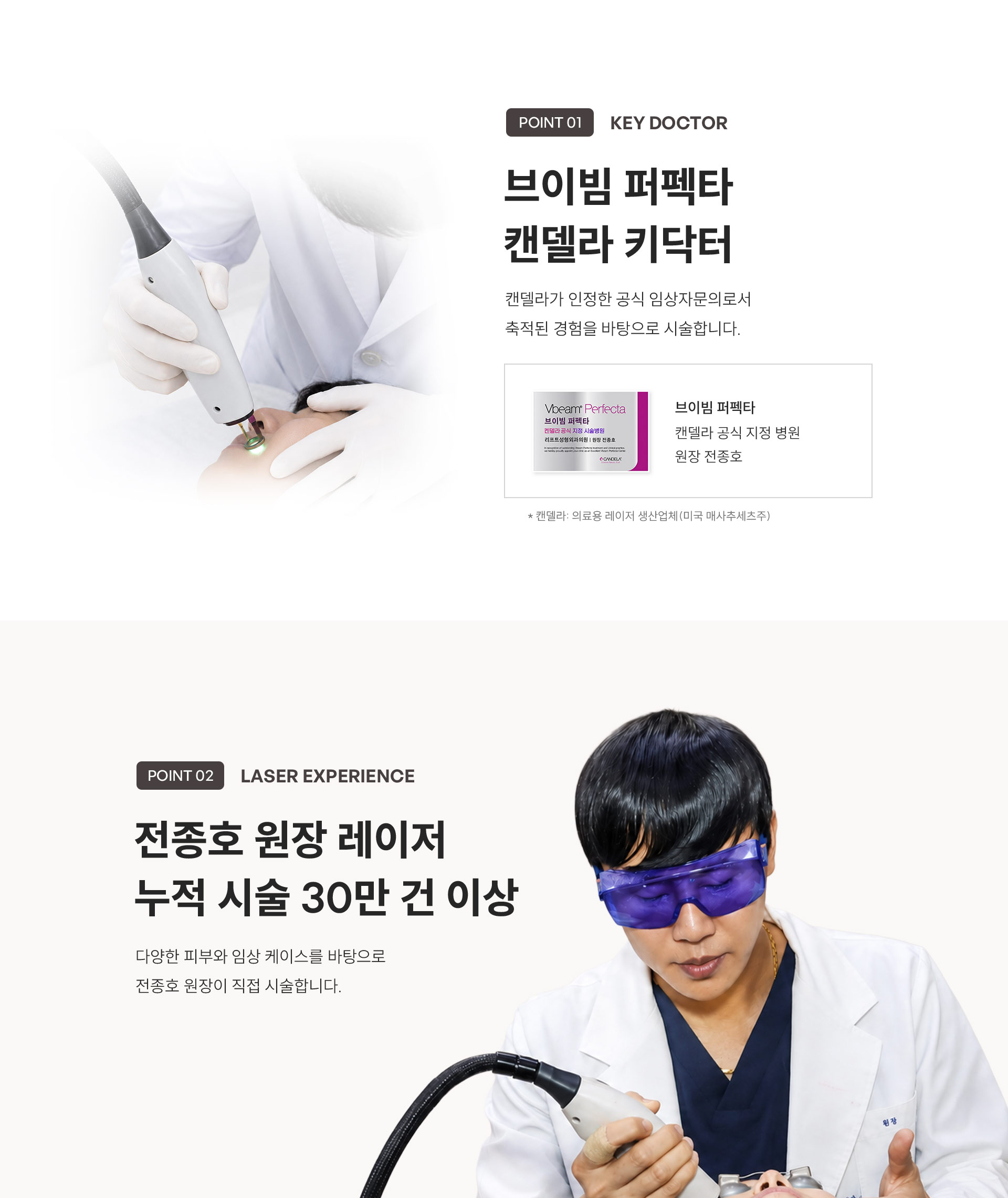 
	3.	(POINT 1)브이빔 퍼펙타 KEY Doctor는 어떤 의미인가요?
	브이빔 퍼펙타 캔델라 키닥터
	캔델라가 인정한 공식 임상자문의로서 축적된 경험을 바탕으로 시술합니다.
	- 캔델라 공식 지정 병원 원장 전종호
	* 캔델라: 의료용 레이저 생산업체(미국 매사추세츠주)

	4.	(POINT 2)전종호 원장은 레이저 시술 경력은?
	-	전종호 원장 레이저 누적 시술 30만 건 이상
	-	다양한 피부와 임상 케이스를 바탕으로 전종호 원장이 직접 시술합니다.
	