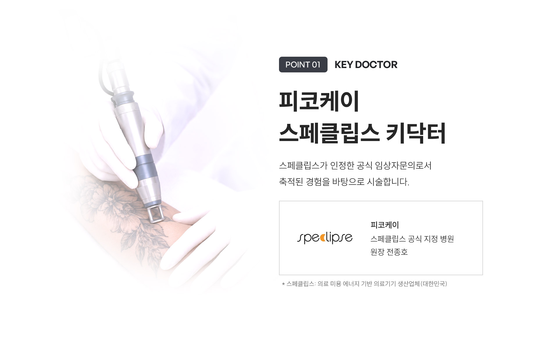 
	4.	(POINT 1) 피코케이 스페클립스 KEY Doctor는 어떤 의미인가요?
	피코케이 스페클립스 키닥터
	스페클립스가 인정한 공식 임상자문의로서 축적된 경험을 바탕으로 시술합니다.
	- 스페클립스 공식 지정 병원 원장 전종호
	*스페클립스: 의료 미용 에너지 기반 의료기기 생산업체(대한민국)
	