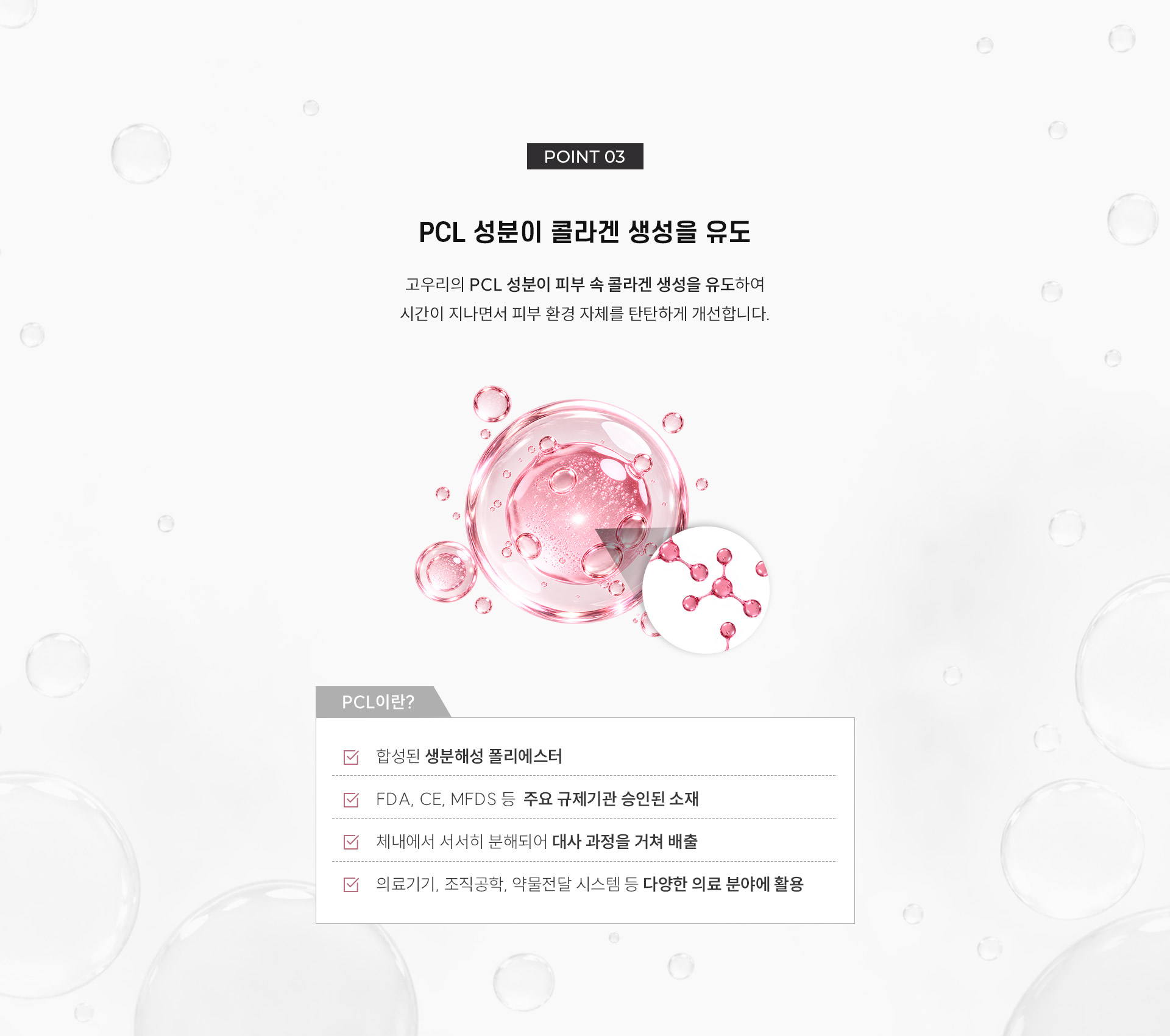 
	7.	고우리, PCL 성분으로 콜라겐 생성을 유도할 수 있을까?
	고우리의 PCL 성분이 피부 속 콜라겐 생성을 유도하여 시간이 지나면서 피부 환경 자체를 탄탄하게 개선합니다.
	:	PCL이란? 합성된 생분해성 폴리에스터 FDA, CE, MFDS 등 주요 규제기관 승인된 소재 체내에서 서서히 분해되어 대사 과정을 거쳐 배출 의료기기, 조직공학, 약물전달 시스템 등 다양한 의료 분야에 활용
	