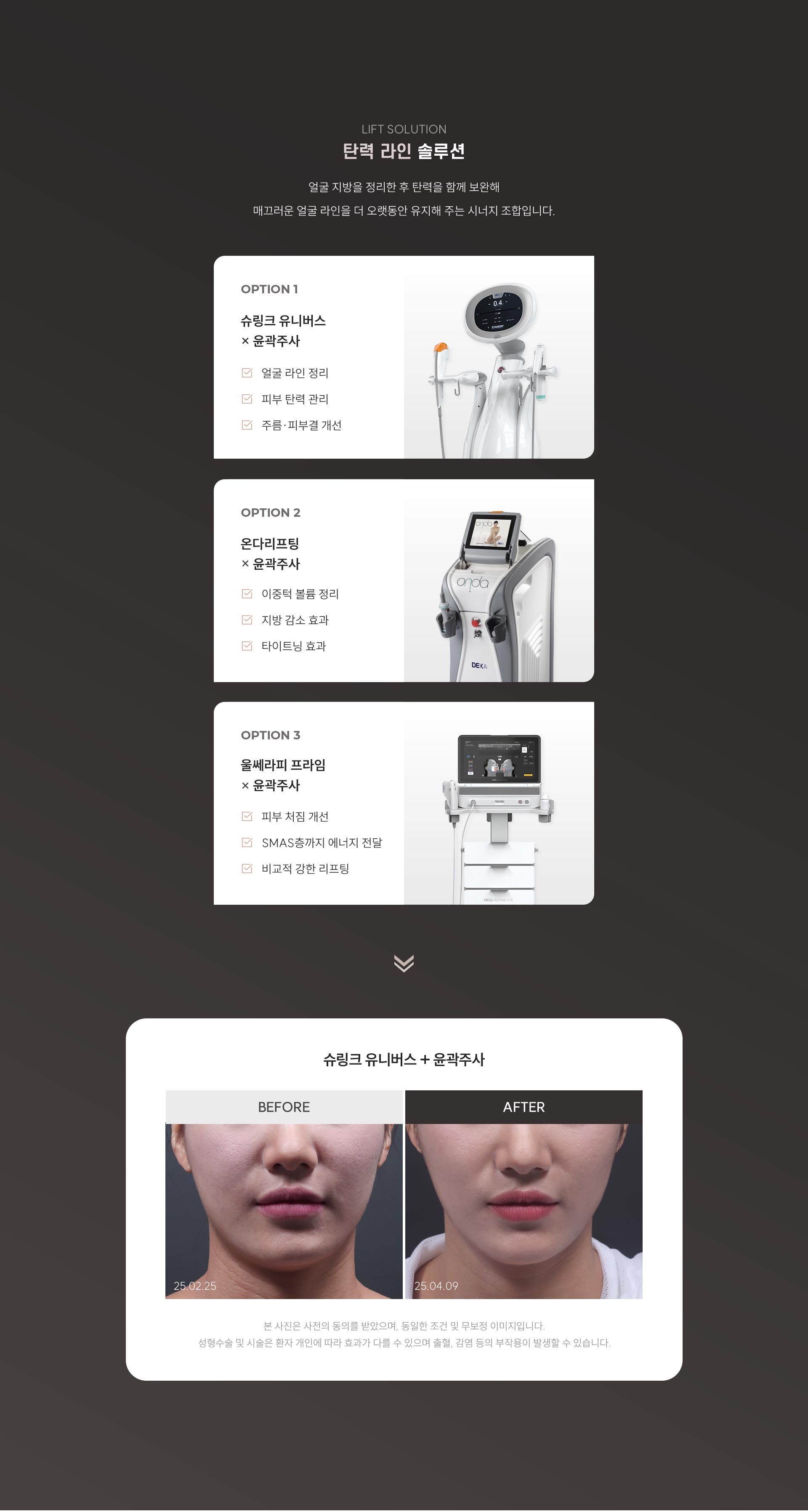 
	7.	윤곽주사, 리프팅 시너지 조합은?

		얼굴 지방을 정리한 후 탄력을 함께 보완해
		매끄러운 얼굴 라인을 더 오랫동안 유지해 주는 시너지 조합입니다.

		1) 슈링크 유니버스 + 윤곽주사
			- 얼굴 라인 정리
			- 피부 탄력 관리
			- 주름·피부결 개선

		2) 온다리프팅 + 윤곽주사
			- 이중턱 볼륨 정리
			- 지방 감소 효과
			- 타이트닝 효과

		3) 울쎄라피 프라임 + 윤곽주사
			- 피부 처짐 개선
			- SMAS층까지 에너지 전달
			- 비교적 강한 리프팅
	