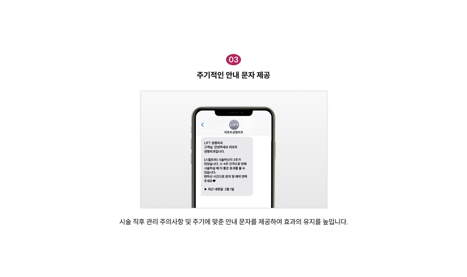 
		3) 주기적인 안내 문자 제공
		시술 직후 관리 주의사항 및 주기에 맞춘 안내 문자를 제공하여 효과의 유지를 높입니다.
		