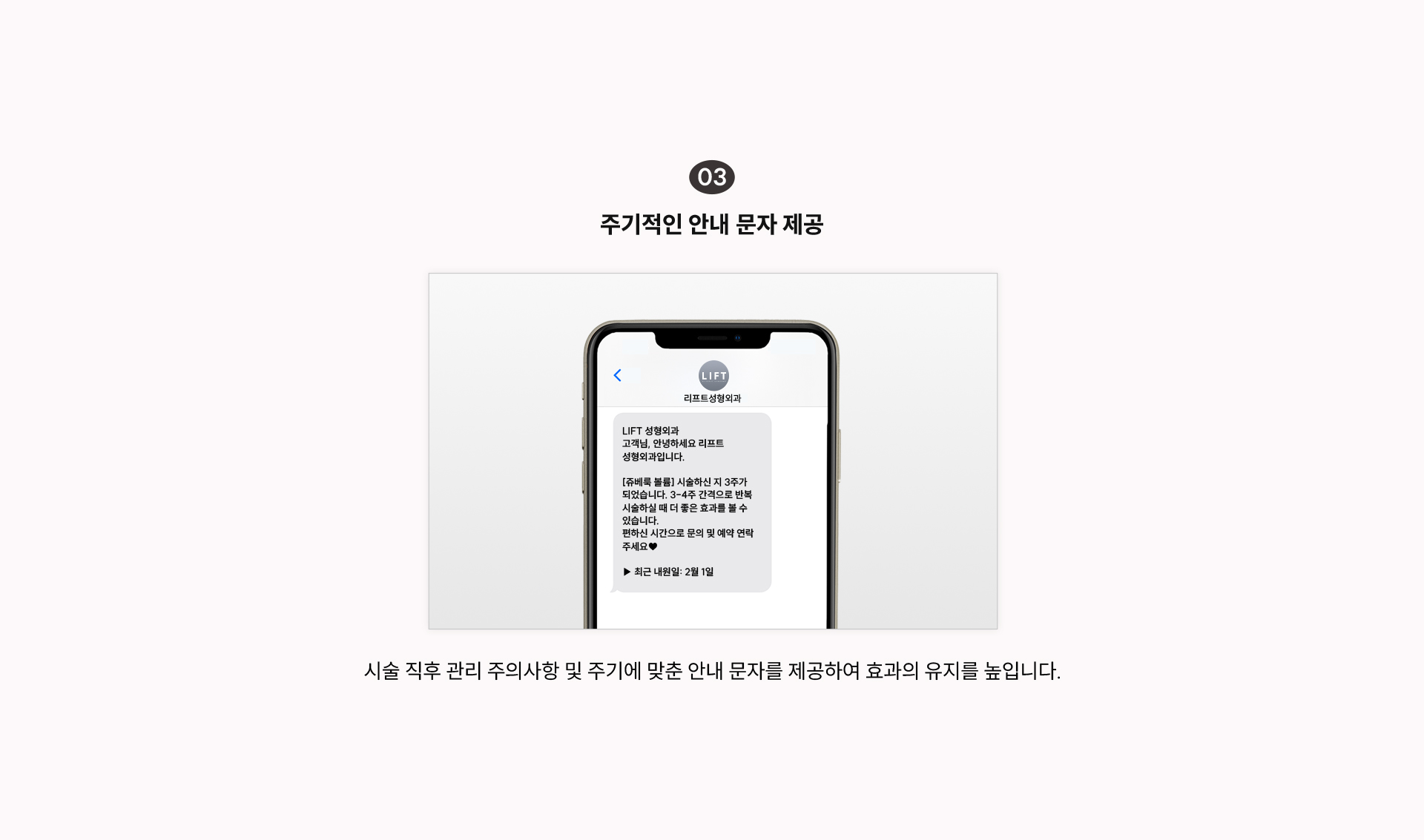 
		3) 주기적인 안내 문자 제공
		시술 직후 관리 주의사항 및 주기에 맞춘 안내 문자를 제공하여 효과의 유지를 높입니다.
		