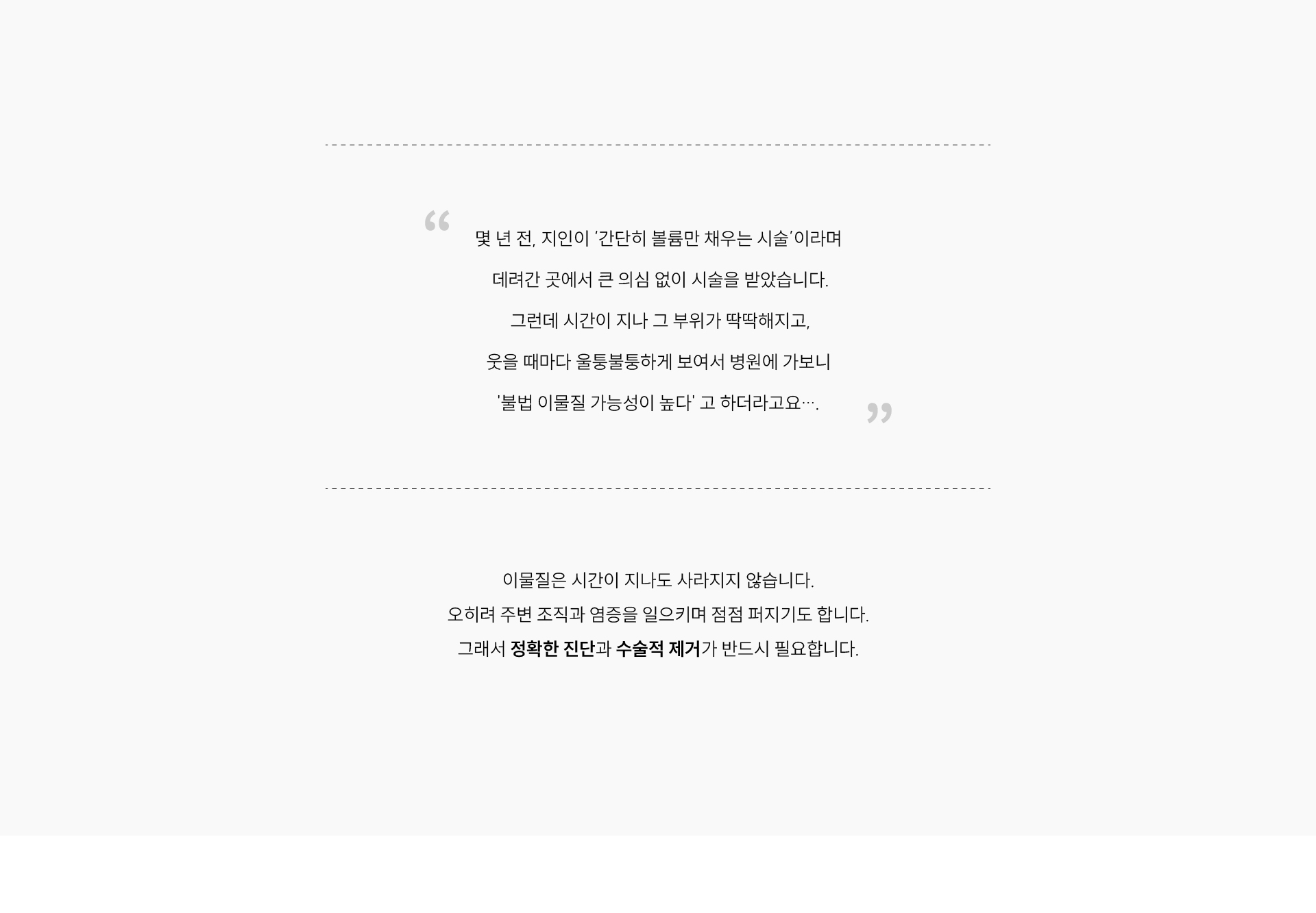 
	시간이 지나 그 부위가 딱딱해지고, 웃을 때마다 울퉁불퉁하게 보여서
	병원에 가보니 '불법 이물질 가능성이 높다' 
	이물질은 시간이 지나도 사라지지 않습니다.
	오히려 주변 조직과 염증을 일으키며 점점 퍼지기도 합니다.
	그래서 정확한 진단과 수술적 제거가 반드시 필요합니다.
	