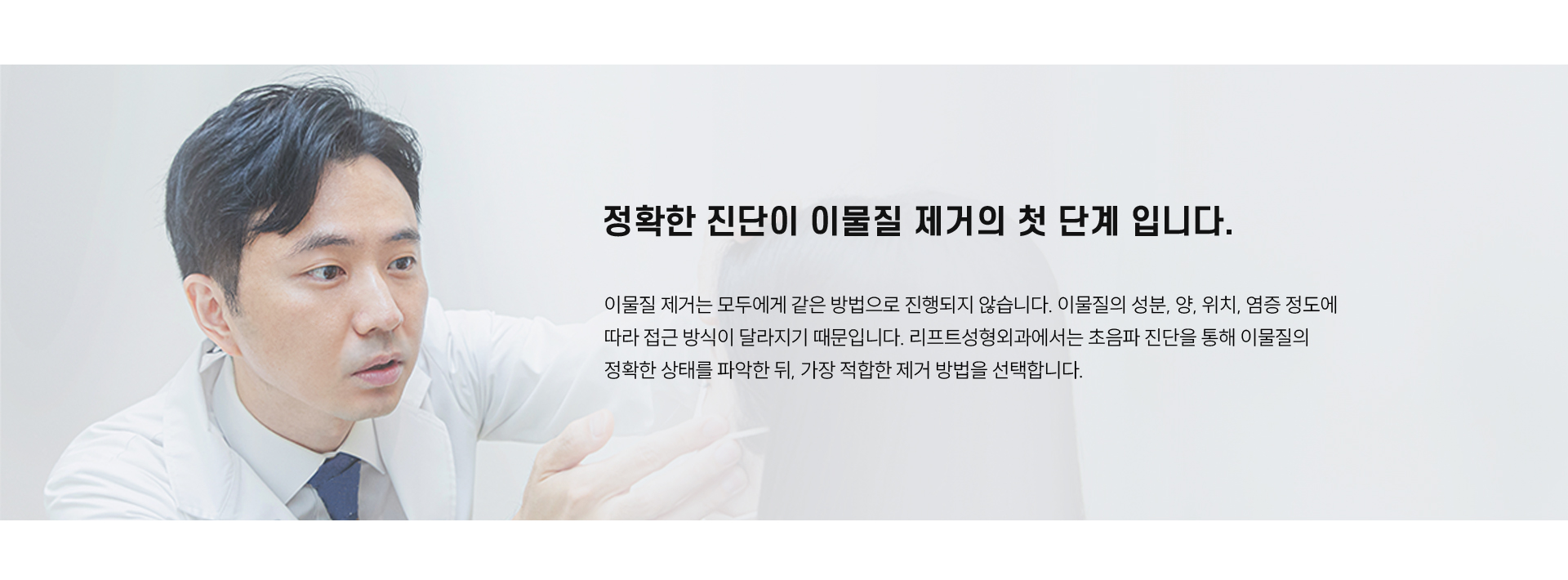 
	3. 정확한 진단이 이물질 제거의 첫 단계 입니다.
	이물질 제거는 모두에게 같은 방법으로 진행되지 않습니다. 
	이물질의 성분, 양, 위치, 염증 정도에 따라 접근 방식이 달라지기 때문입니다. 
	리프트성형외과에서는 초음파 진단을 통해 이물질의 정확한 상태를 파악한 뒤, 가장 적합한 제거 방법을 선택합니다.
	