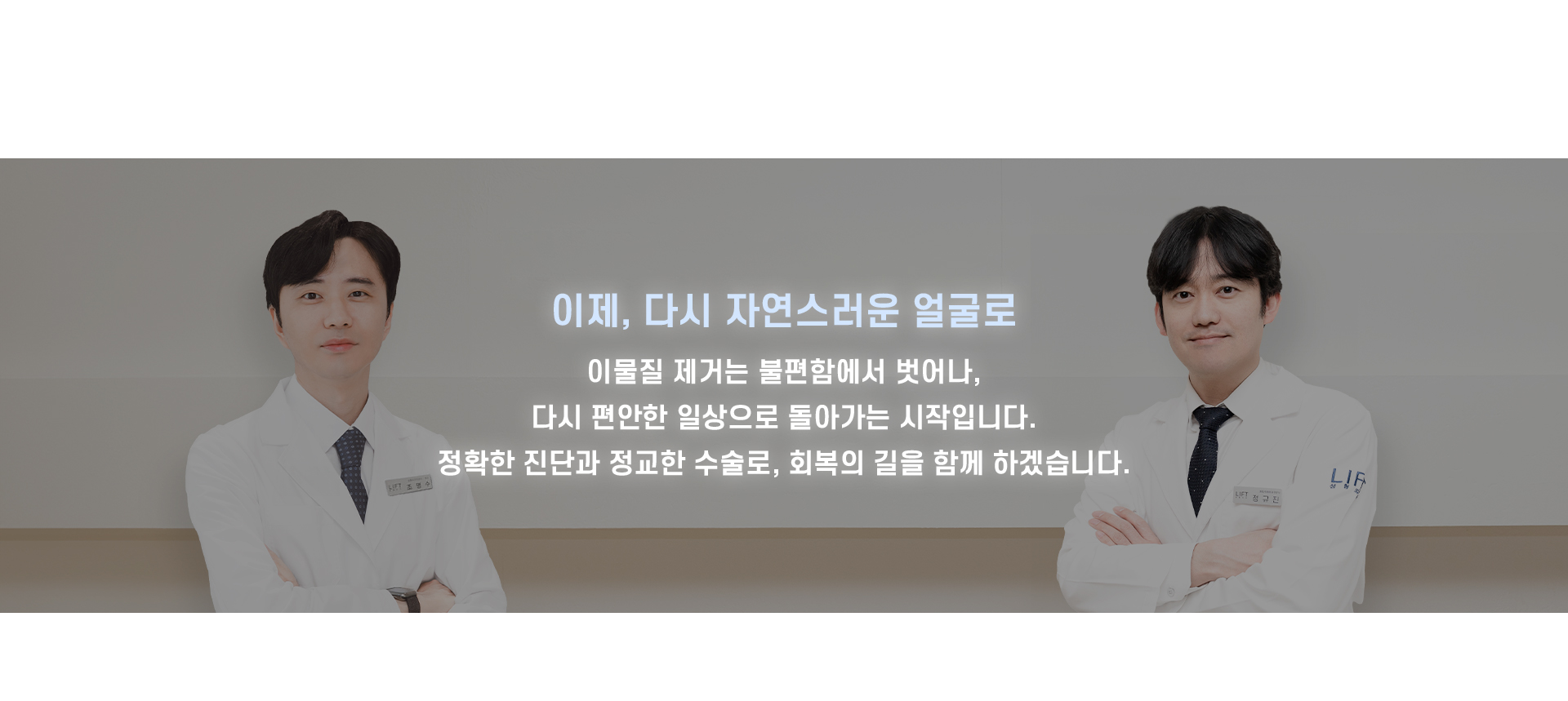 
	5. 이제, 다시 자연스러운 얼굴로
	이물질 제거는 불편함에서 벗어나, 다시 편안한 일상으로 돌아가는 시작입니다.
	정확한 진단과 정교한 수술로, 회복의 길을 함께 하겠습니다.
	